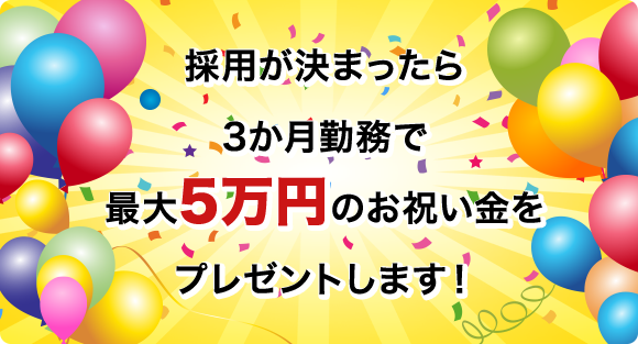 採用が決まったら3か月勤務で最大5万円のお祝い金をプレゼントします！