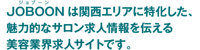 JOBOONは関西エリアに特化した、魅力的なサロン求人情報を伝える美容業界求人サイトです。