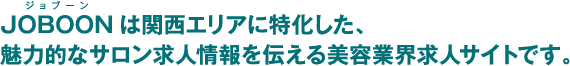 JOBOONは関西エリアに特化した、魅力的なサロン求人情報を伝える美容業界求人サイトです。